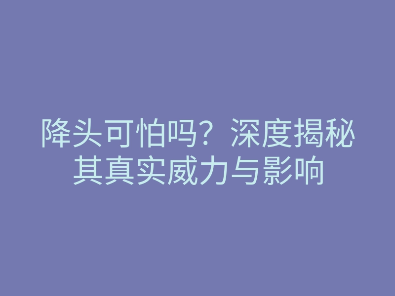 降头可怕吗？深度揭秘其真实威力与影响