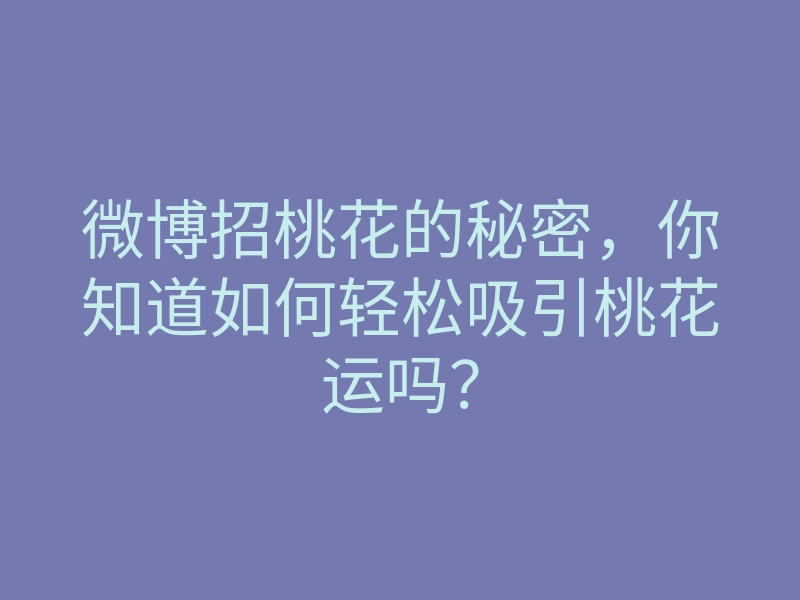 微博招桃花的秘密,你知道如何轻松吸引桃花运吗?