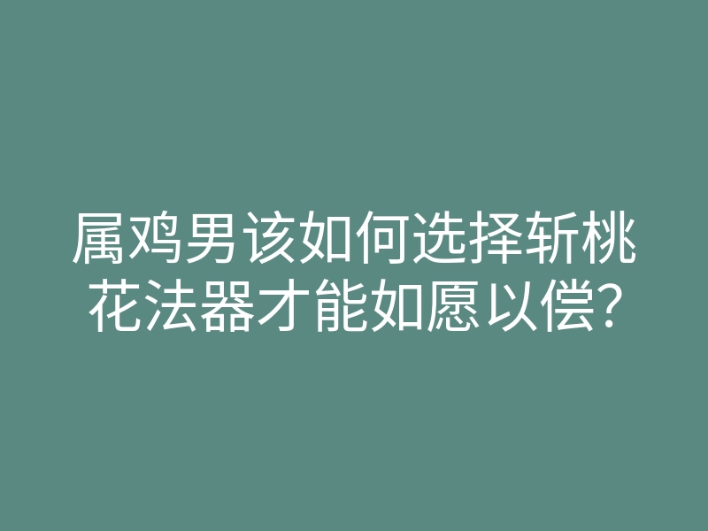 属鸡男该如何选择斩桃花法器才能如愿以偿?
