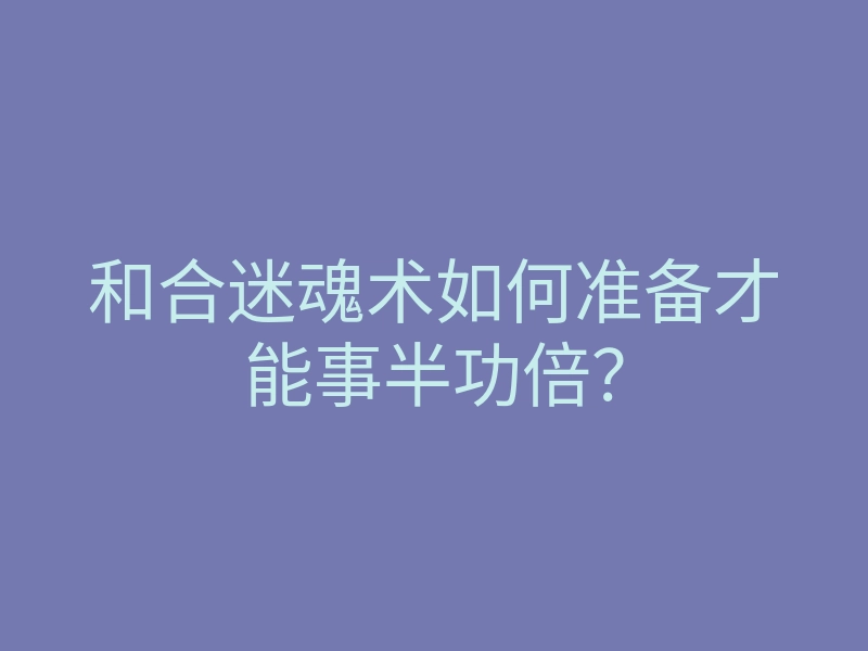 和合迷魂术如何准备才能事半功倍?