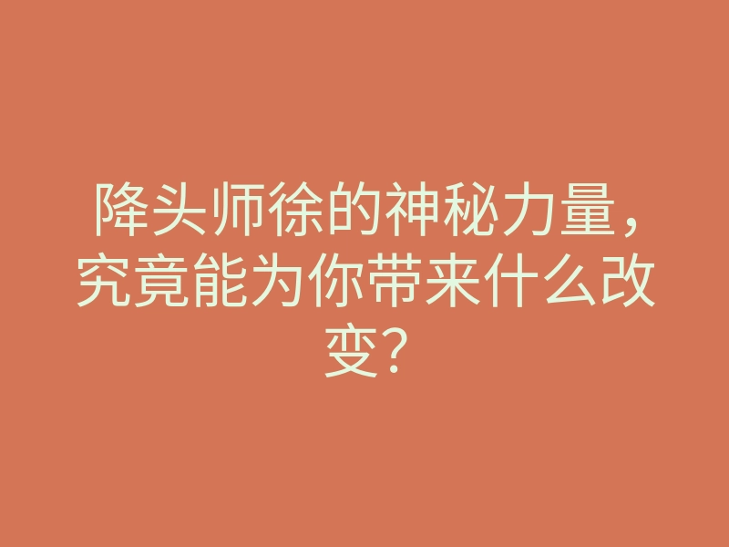 降头师徐的神秘力量,究竟能为你带来什么改变?