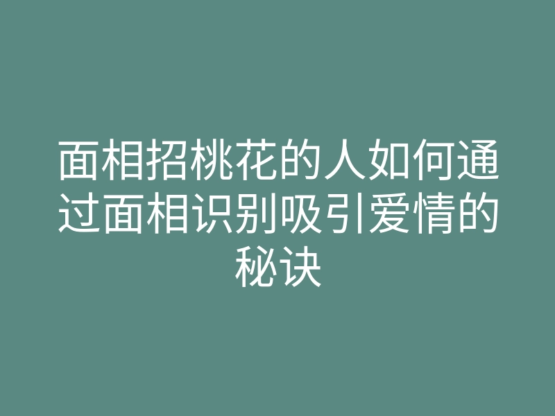 面相招桃花的人如何通过面相识别吸引爱情的秘诀