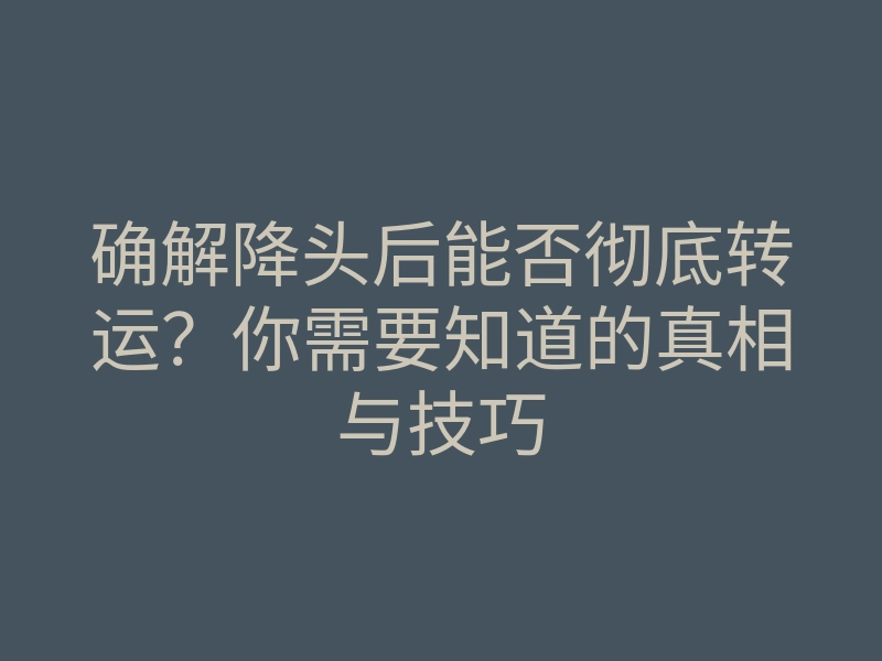 确解降头后能否彻底转运?你需要知道的真相与技巧