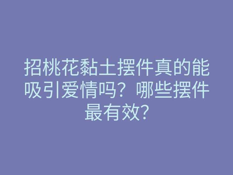 招桃花黏土摆件真的能吸引爱情吗?哪些摆件最有效?