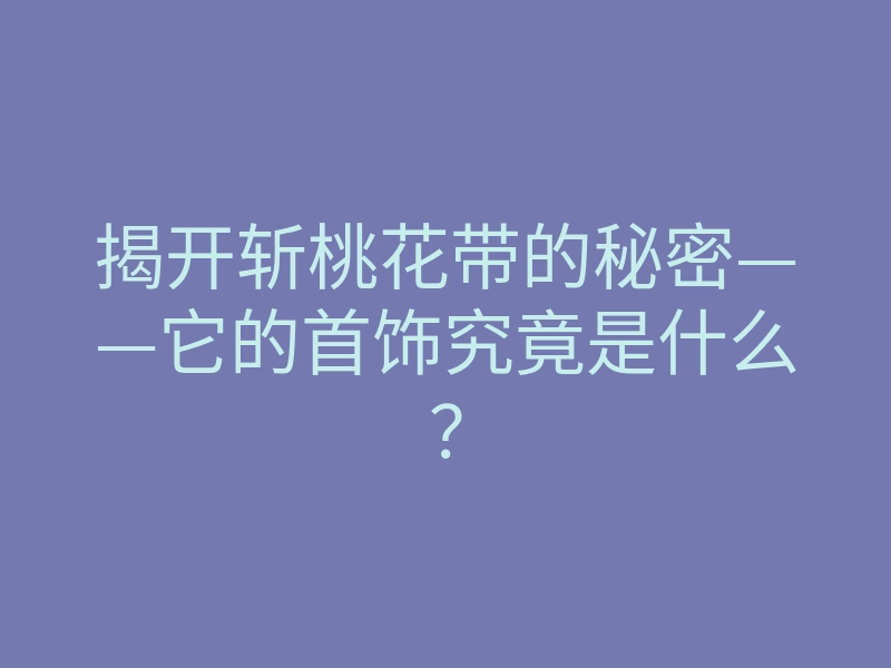 揭开斩桃花带的秘密——它的首饰究竟是什么?