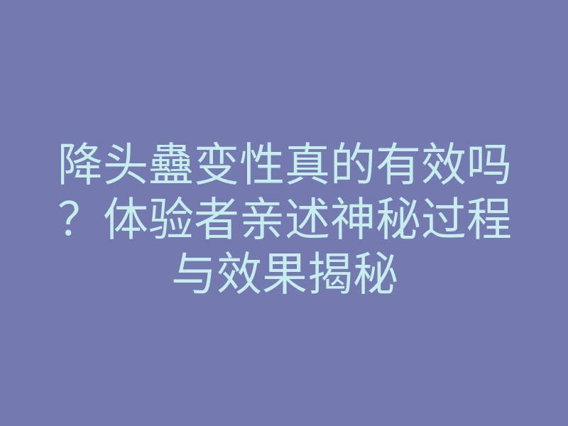 降头蠱变性真的有效吗?体验者亲述神秘过程与效果揭秘