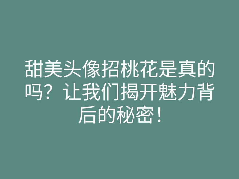 甜美头像招桃花是真的吗?让我们揭开魅力背后的秘密!