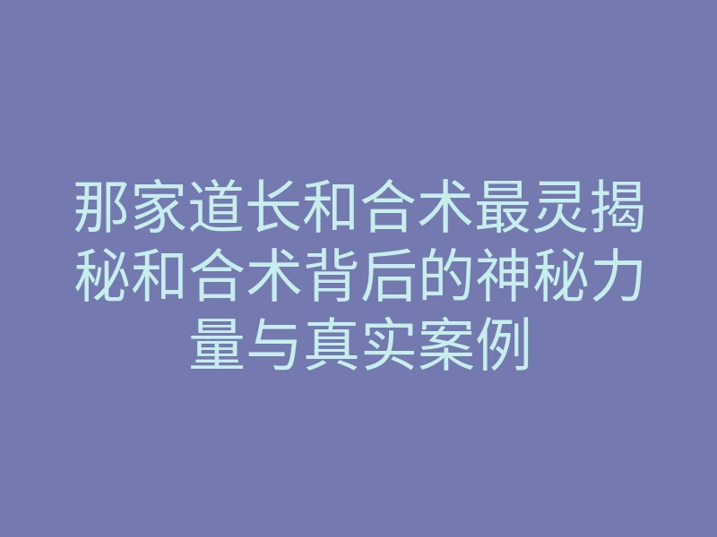 那家道长和合术最灵揭秘和合术背后的神秘力量与真实案例