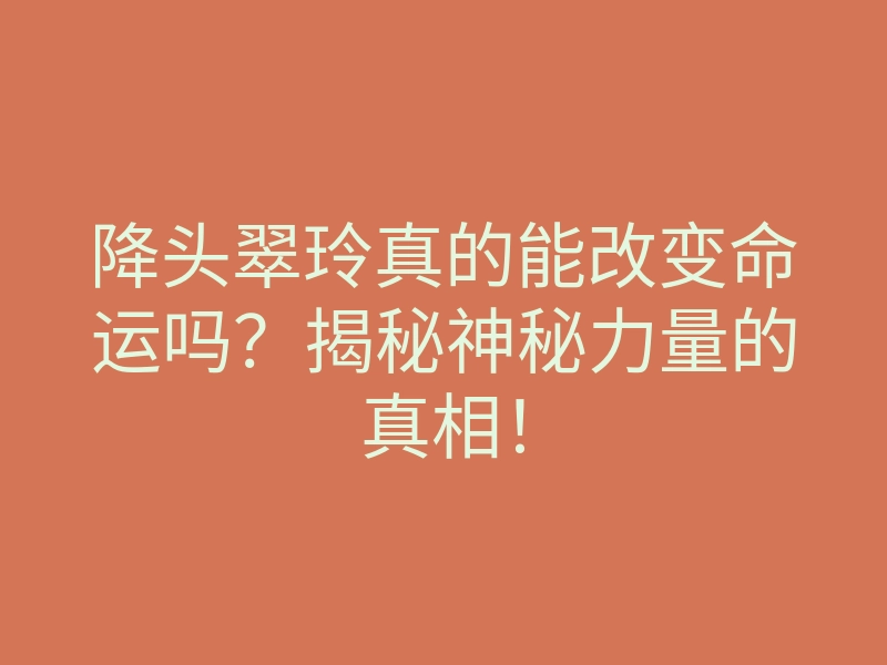 降头翠玲真的能改变命运吗?揭秘神秘力量的真相!