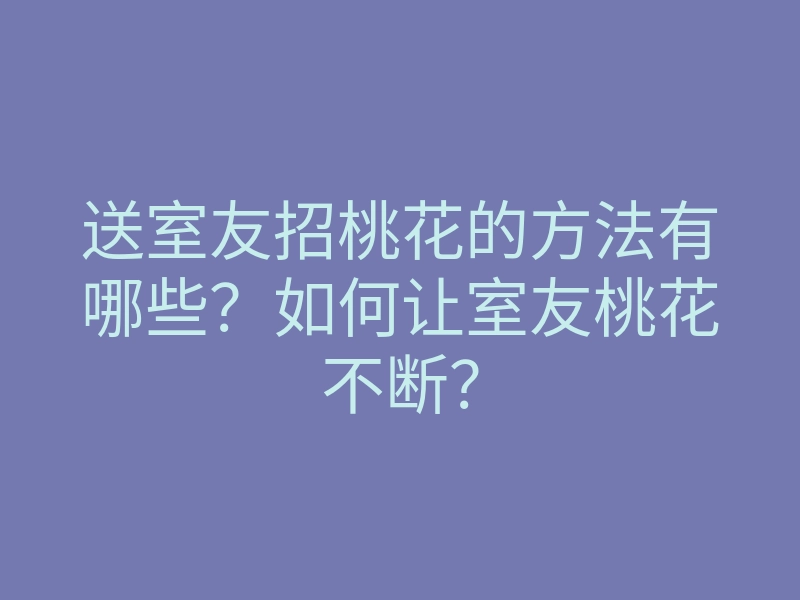 送室友招桃花的方法有哪些?如何让室友桃花不断?