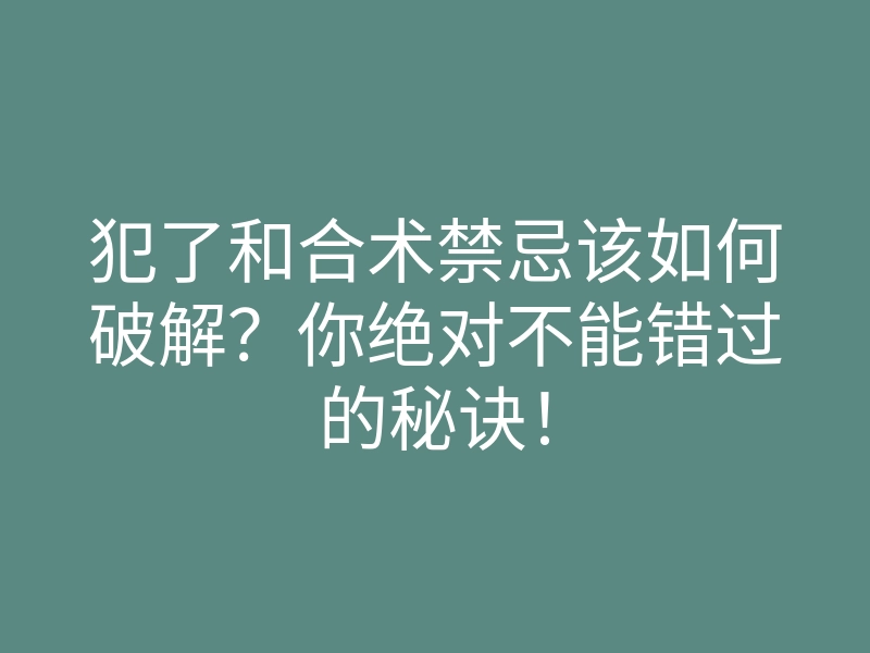 犯了和合术禁忌该如何破解?你绝对不能错过的秘诀!