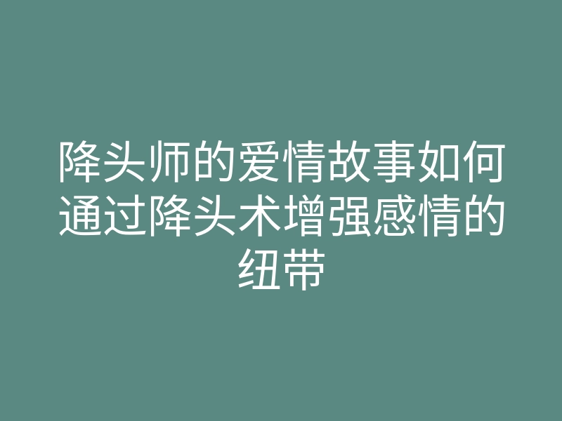 降头师的爱情故事如何通过降头术增强感情的纽带