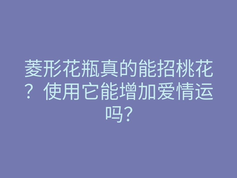 菱形花瓶真的能招桃花?使用它能增加爱情运吗?