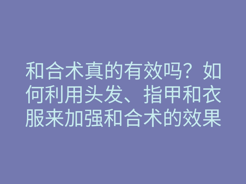 和合术真的有效吗?如何利用头发、指甲和衣服来加强和合术的效果