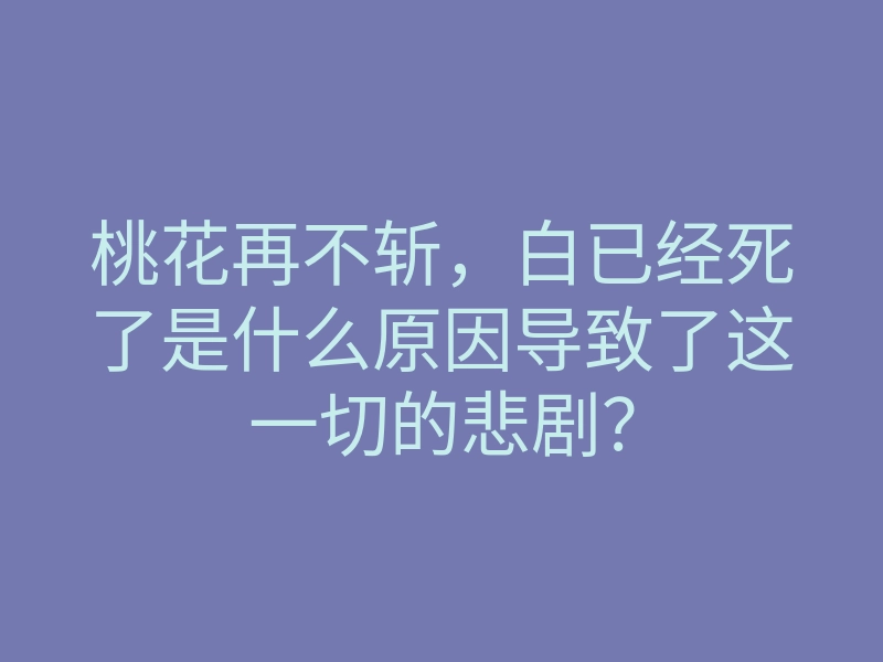桃花再不斩,白已经死了是什么原因导致了这一切的悲剧?