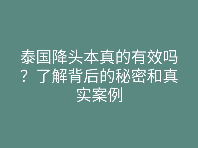 泰国降头本真的有效吗?了解背后的秘密和真实案例