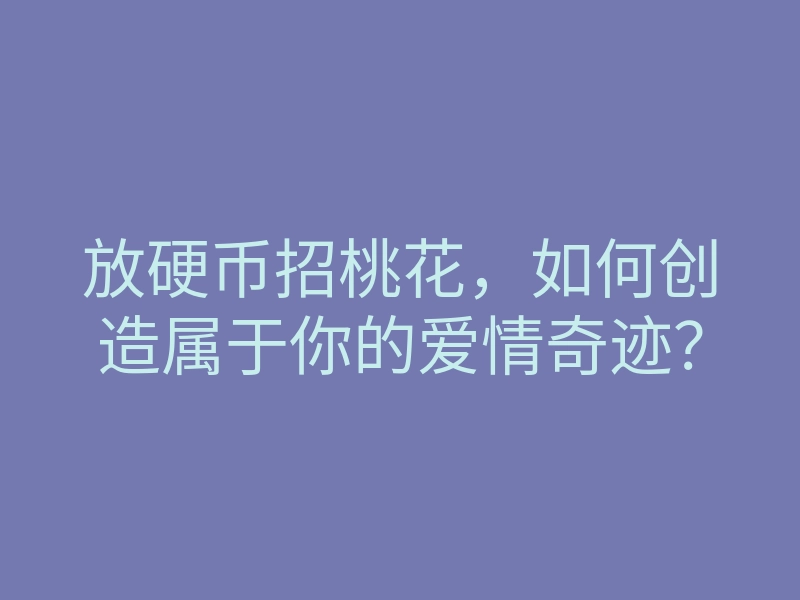 放硬币招桃花,如何创造属于你的爱情奇迹?