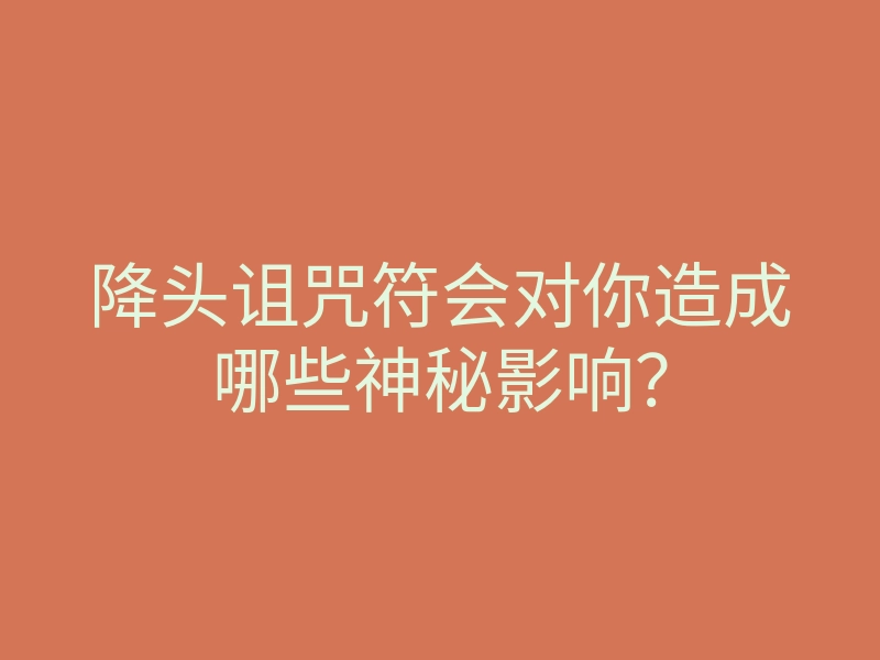 降头诅咒符会对你造成哪些神秘影响?