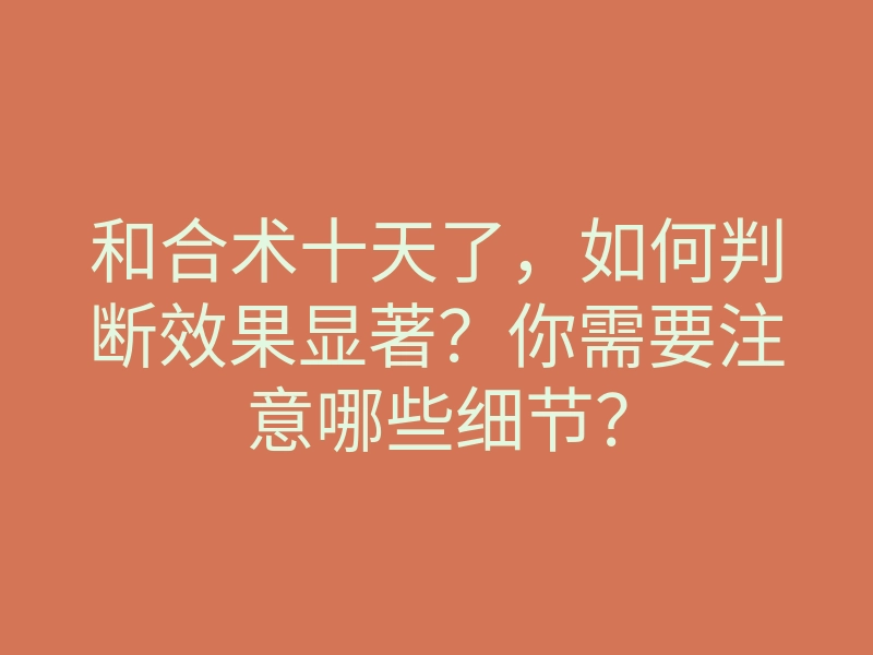 和合术十天了,如何判断效果显著?你需要注意哪些细节?
