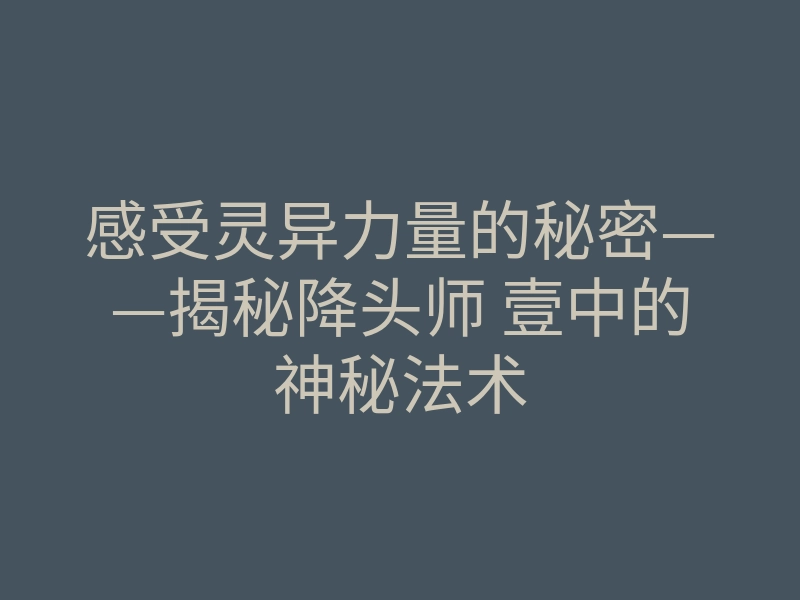 感受灵异力量的秘密——揭秘降头师 壹中的神秘法术