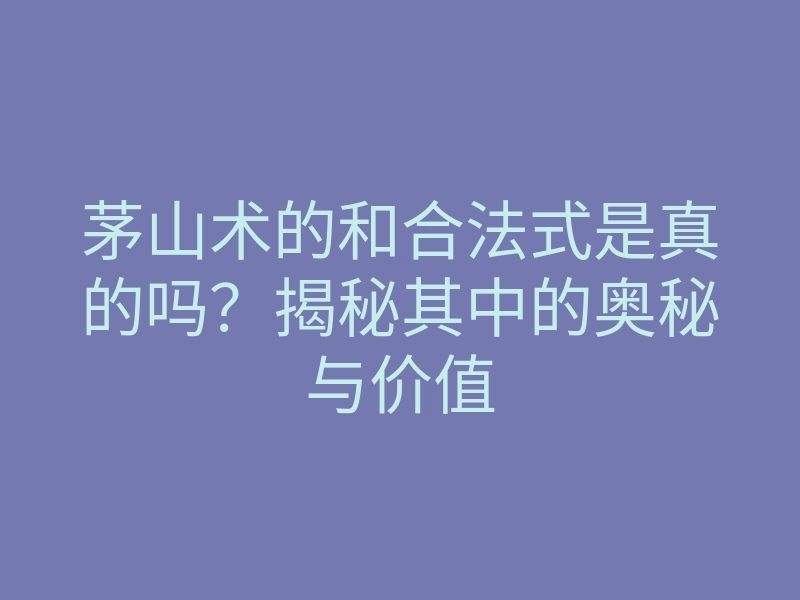 茅山术的和合法式是真的吗?揭秘其中的奥秘与价值