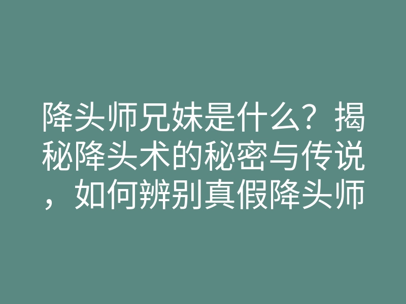 降头师兄妹是什么?揭秘降头术的秘密与传说,如何辨别真假降头师兄妹