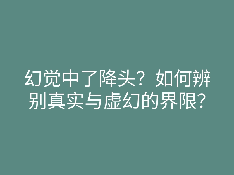 幻觉中了降头?如何辨别真实与虚幻的界限?