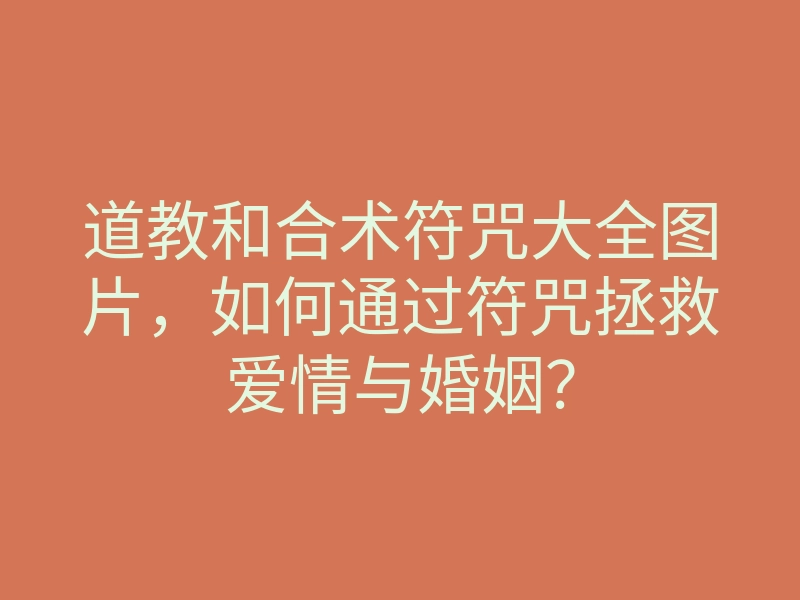 道教和合术符咒大全图片,如何通过符咒拯救爱情与婚姻?