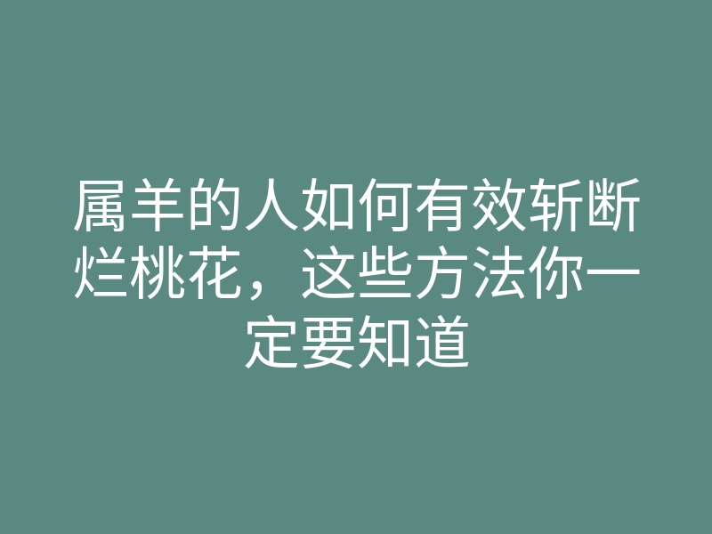 属羊的人如何有效斩断烂桃花,这些方法你一定要知道