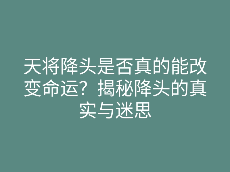 天将降头是否真的能改变命运?揭秘降头的真实与迷思