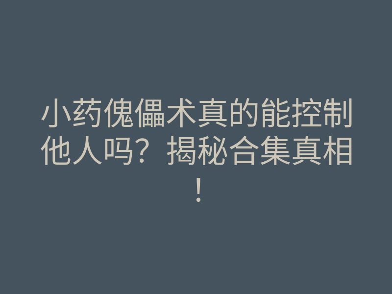 小药傀儡术真的能控制他人吗?揭秘合集真相!