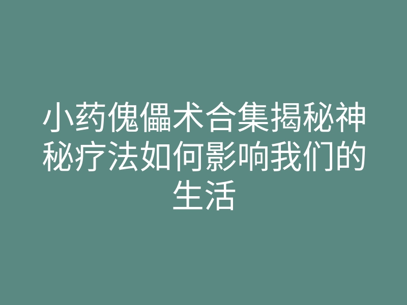 小药傀儡术合集揭秘神秘疗法如何影响我们的生活