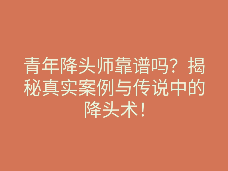 青年降头师靠谱吗?揭秘真实案例与传说中的降头术!
