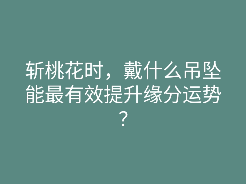 斩桃花时，戴什么吊坠能最有效提升缘分运势？