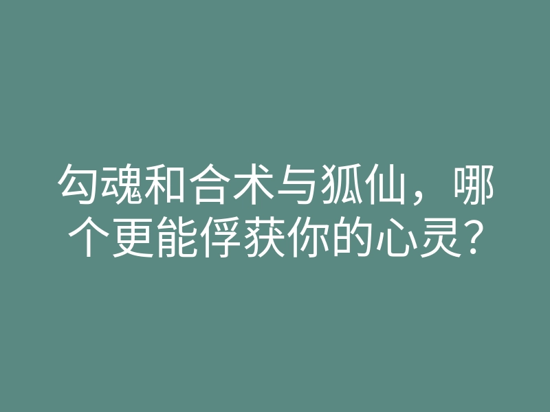 勾魂和合术与狐仙,哪个更能俘获你的心灵?