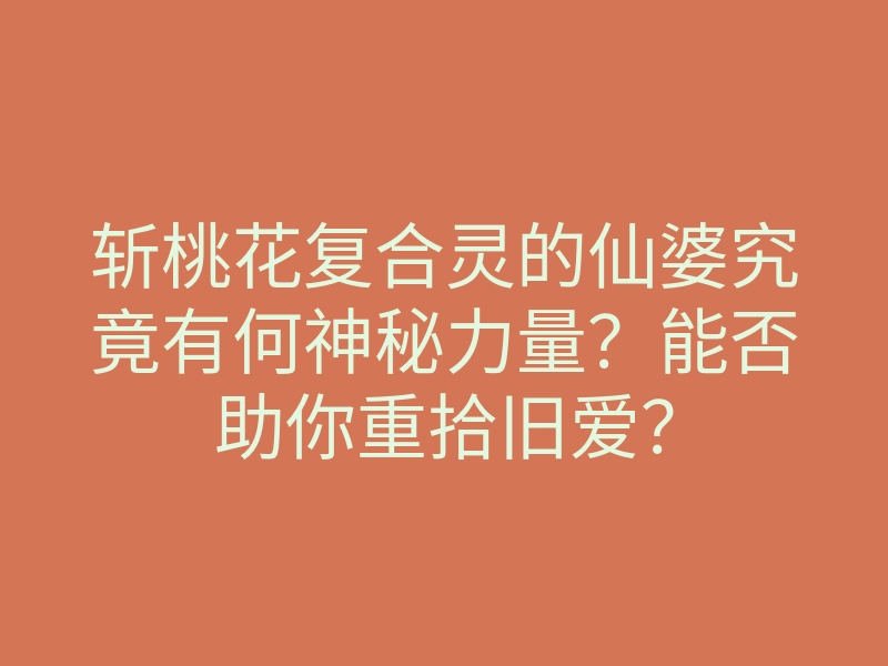斩桃花复合灵的仙婆究竟有何神秘力量？能否助你重拾旧爱？