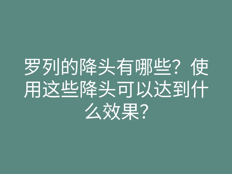 罗列的降头有哪些?使用这些降头可以达到什么效果?