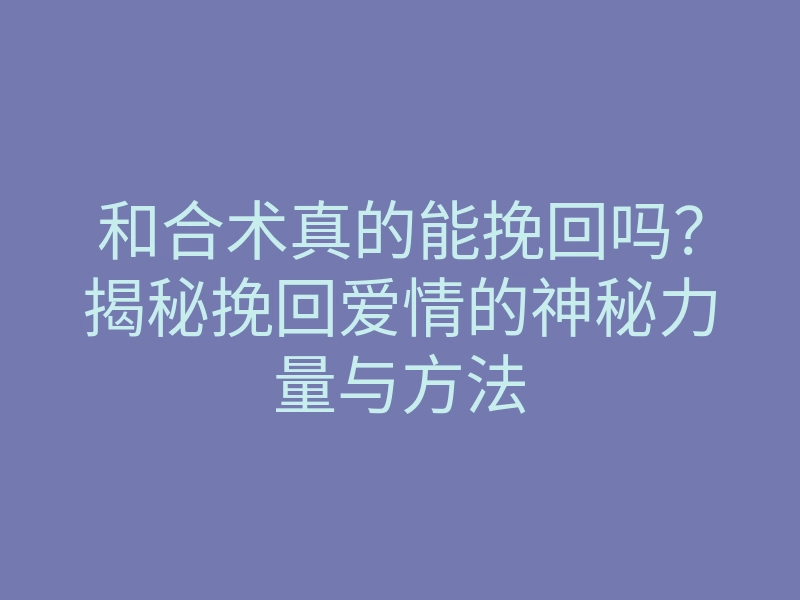 和合术真的能挽回吗?揭秘挽回爱情的神秘力量与方法