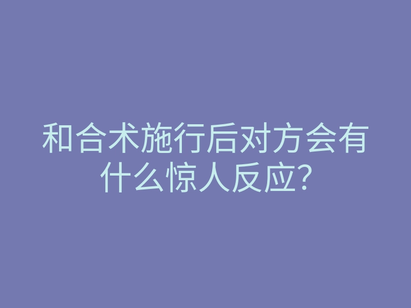 和合术施行后对方会有什么惊人反应？