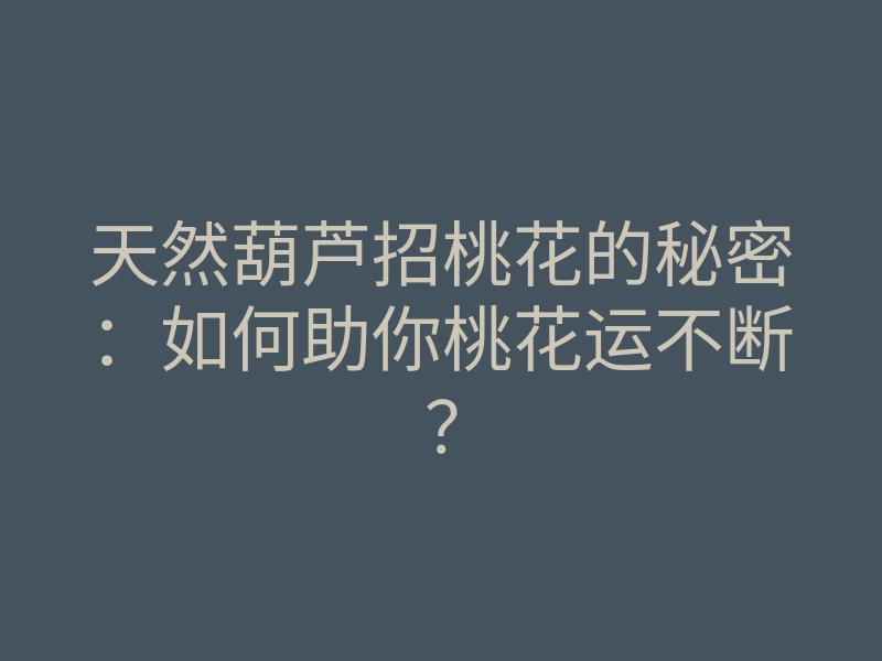 天然葫芦招桃花的秘密:如何助你桃花运不断?
