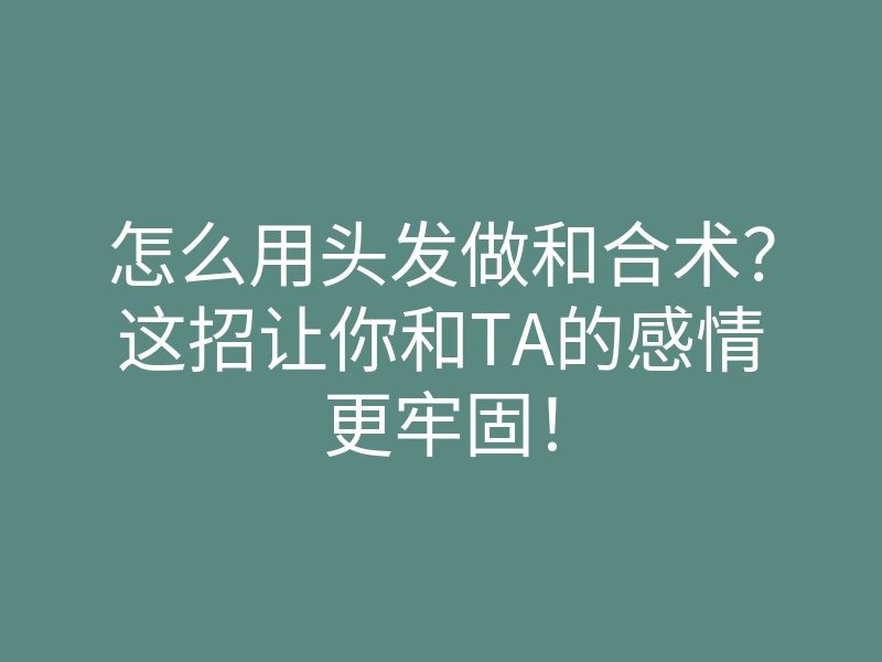 怎么用头发做和合术?这招让你和TA的感情更牢固!