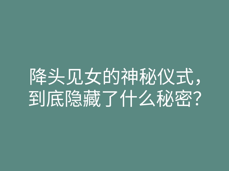 降头见女的神秘仪式,到底隐藏了什么秘密?