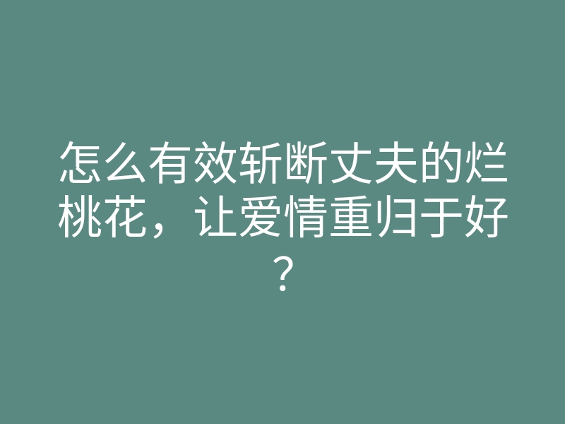 怎么有效斩断丈夫的烂桃花,让爱情重归于好?