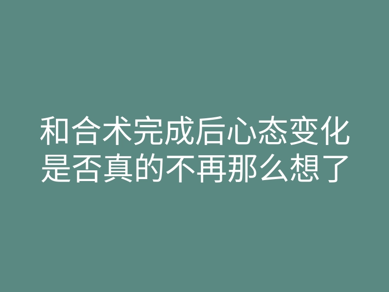 和合术完成后心态变化是否真的不再那么想了