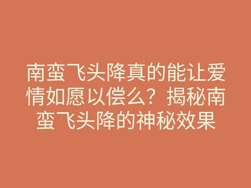 南蛮飞头降真的能让爱情如愿以偿么?揭秘南蛮飞头降的神秘效果