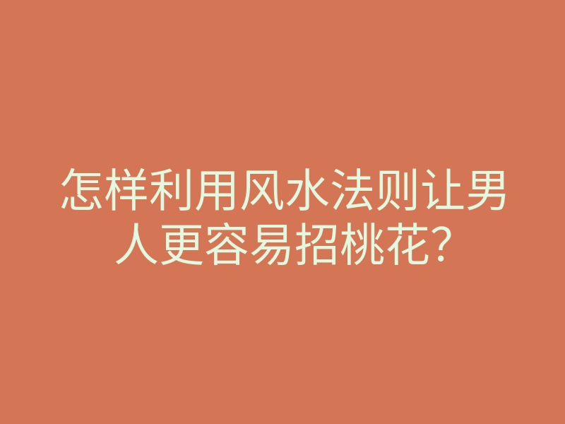 怎样利用风水法则让男人更容易招桃花?