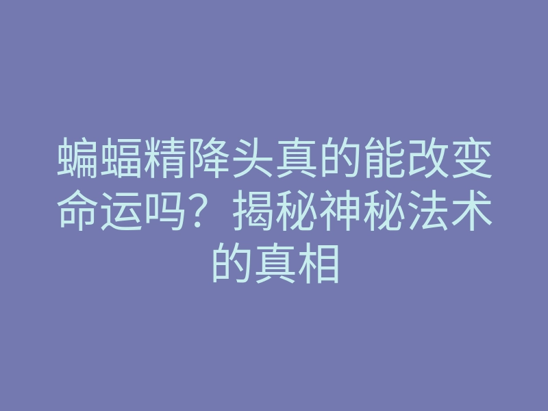 蝙蝠精降头真的能改变命运吗?揭秘神秘法术的真相
