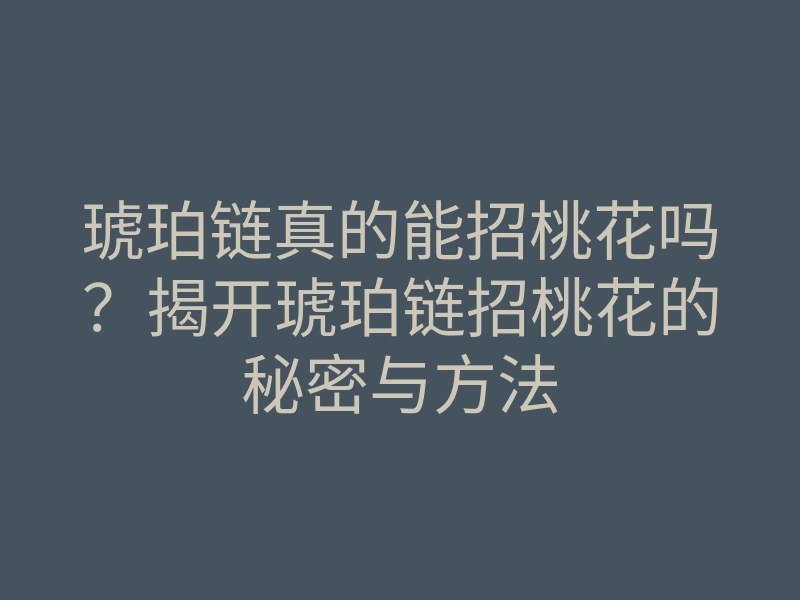 琥珀链真的能招桃花吗?揭开琥珀链招桃花的秘密与方法