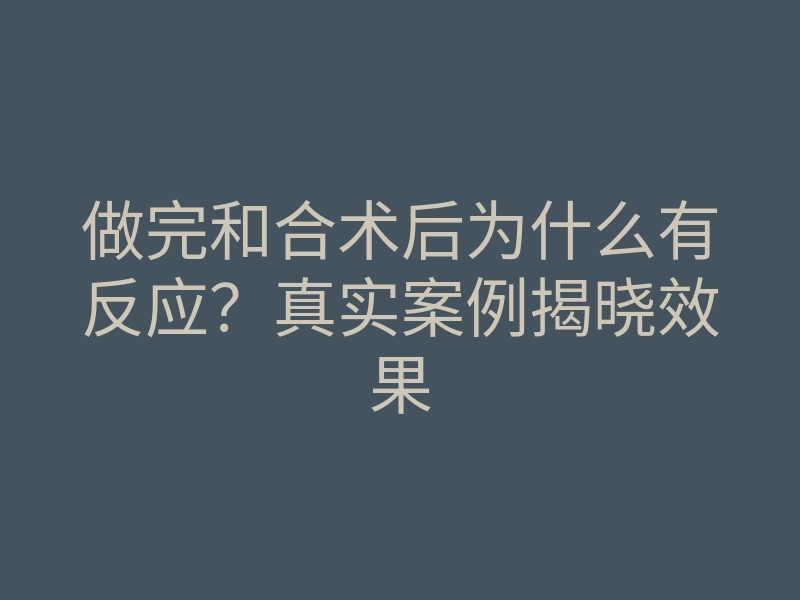 做完和合术后为什么有反应?真实案例揭晓效果