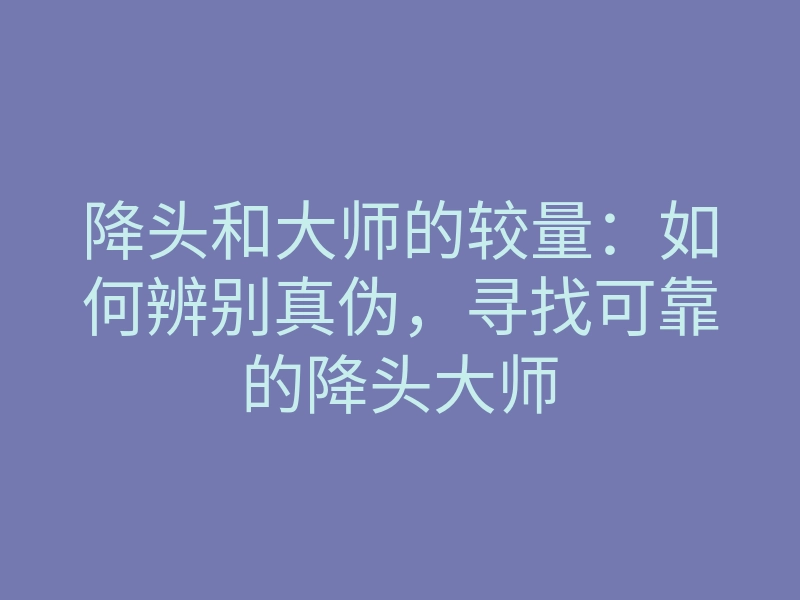 降头和大师的较量:如何辨别真伪,寻找可靠的降头大师